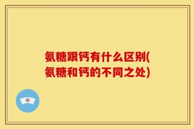 氨糖跟钙有什么区别(氨糖和钙的不同之处)