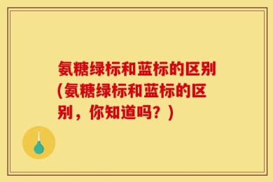 氨糖绿标和蓝标的区别(氨糖绿标和蓝标的区别，你知道吗？)