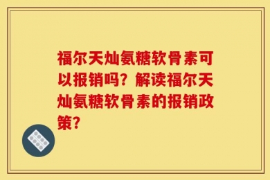 福尔天灿氨糖软骨素可以报销吗？解读福尔天灿氨糖软骨素的报销政策？