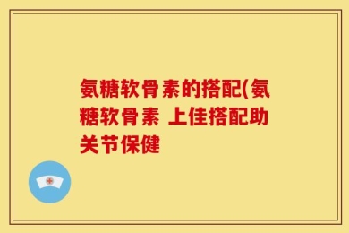 氨糖软骨素的搭配(氨糖软骨素 上佳搭配助关节保健