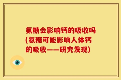 氨糖会影响钙的吸收吗(氨糖可能影响人体钙的吸收——研究发现)