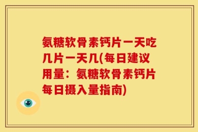 氨糖软骨素钙片一天吃几片一天几(每日建议用量：氨糖软骨素钙片每日摄入量指南)