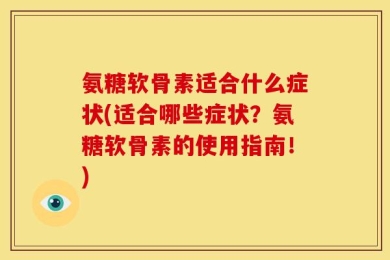 氨糖软骨素适合什么症状(适合哪些症状？氨糖软骨素的使用指南！)