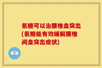 氨糖可以治腰椎盘突出(氨糖能有效缓解腰椎间盘突出症状)