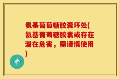 氨基葡萄糖胶囊坏处(氨基葡萄糖胶囊或存在潜在危害，需谨慎使用)