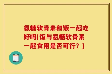 氨糖软骨素和饭一起吃好吗(饭与氨糖软骨素一起食用是否可行？)