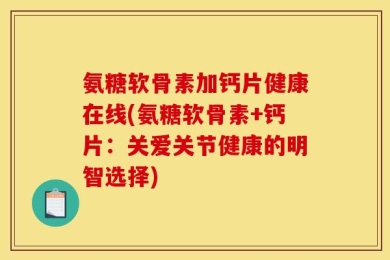 氨糖软骨素加钙片健康在线(氨糖软骨素+钙片：关爱关节健康的明智选择)
