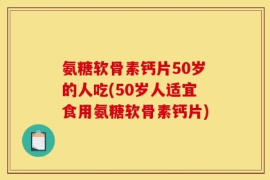 氨糖软骨素钙片50岁的人吃(50岁人适宜食用氨糖软骨素钙片)