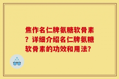 焦作名仁牌氨糖软骨素？详细介绍名仁牌氨糖软骨素的功效和用法？