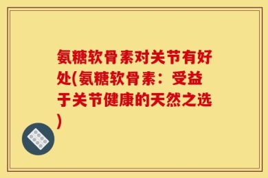 氨糖软骨素对关节有好处(氨糖软骨素：受益于关节健康的天然之选)