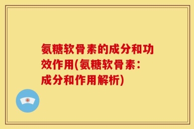 氨糖软骨素的成分和功效作用(氨糖软骨素：成分和作用解析)