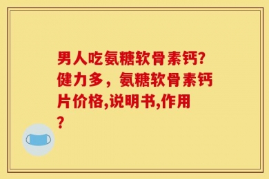 男人吃氨糖软骨素钙？健力多，氨糖软骨素钙片价格,说明书,作用？