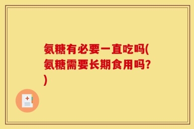 氨糖有必要一直吃吗(氨糖需要长期食用吗？)