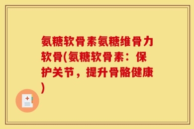 氨糖软骨素氨糖维骨力软骨(氨糖软骨素：保护关节，提升骨骼健康)