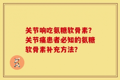 关节响吃氨糖软骨素？关节痛患者必知的氨糖软骨素补充方法？