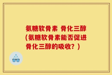 氨糖软骨素 骨化三醇(氨糖软骨素能否促进骨化三醇的吸收？)