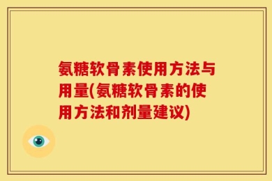 氨糖软骨素使用方法与用量(氨糖软骨素的使用方法和剂量建议)