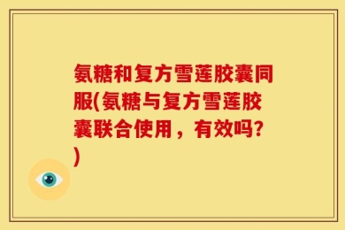 氨糖和复方雪莲胶囊同服(氨糖与复方雪莲胶囊联合使用，有效吗？)