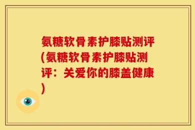 氨糖软骨素护膝贴测评(氨糖软骨素护膝贴测评：关爱你的膝盖健康)