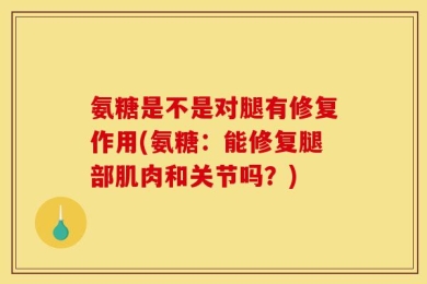 氨糖是不是对腿有修复作用(氨糖：能修复腿部肌肉和关节吗？)
