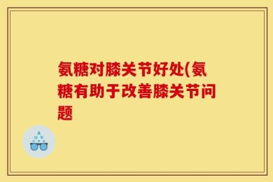 氨糖对膝关节好处(氨糖有助于改善膝关节问题