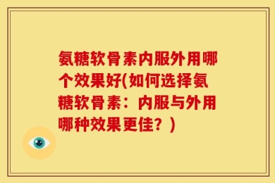 氨糖软骨素内服外用哪个效果好(如何选择氨糖软骨素：内服与外用哪种效果更佳？)