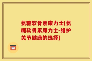 氨糖软骨素康力士(氨糖软骨素康力士-维护关节健康的选择)
