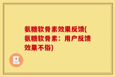 氨糖软骨素效果反馈(氨糖软骨素：用户反馈效果不俗)