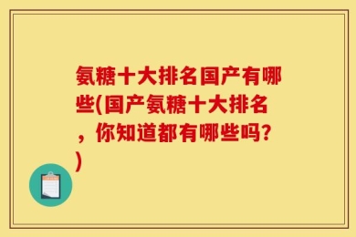 氨糖十大排名国产有哪些(国产氨糖十大排名，你知道都有哪些吗？)