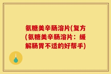 氨糖美辛肠溶片(复方(氨糖美辛肠溶片：缓解肠胃不适的好帮手)