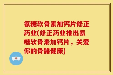 氨糖软骨素加钙片修正药业(修正药业推出氨糖软骨素加钙片，关爱你的骨骼健康)
