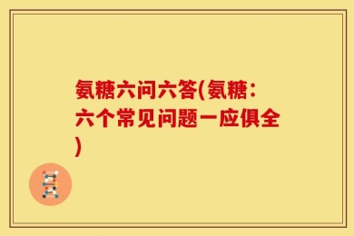 氨糖六问六答(氨糖：六个常见问题一应俱全)