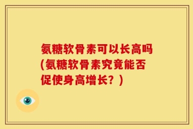 氨糖软骨素可以长高吗(氨糖软骨素究竟能否促使身高增长？)