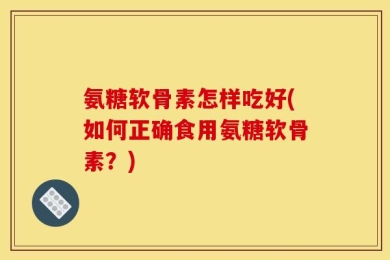 氨糖软骨素怎样吃好(如何正确食用氨糖软骨素？)