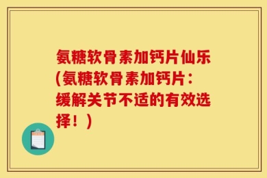 氨糖软骨素加钙片仙乐(氨糖软骨素加钙片：缓解关节不适的有效选择！)