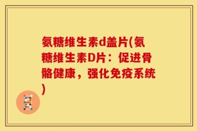 氨糖维生素d盖片(氨糖维生素D片：促进骨骼健康，强化免疫系统)