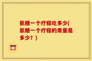 氨糖一个疗程吃多少(氨糖一个疗程的用量是多少？)