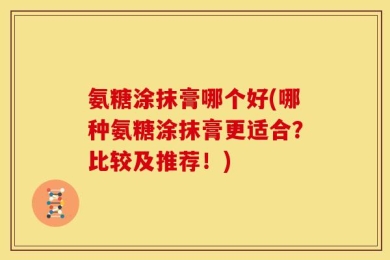 氨糖涂抹膏哪个好(哪种氨糖涂抹膏更适合？比较及推荐！)