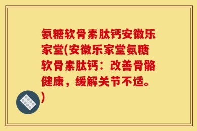 氨糖软骨素肽钙安徽乐家堂(安徽乐家堂氨糖软骨素肽钙：改善骨骼健康，缓解关节不适。)