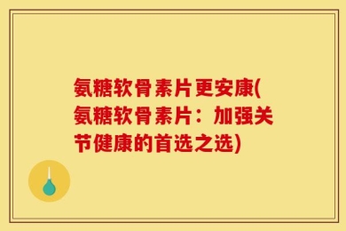 氨糖软骨素片更安康(氨糖软骨素片：加强关节健康的首选之选)