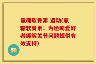 氨糖软骨素 运动(氨糖软骨素：为运动爱好者缓解关节问题提供有效支持)