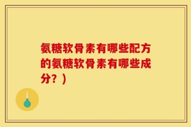 氨糖软骨素有哪些配方的氨糖软骨素有哪些成分？)