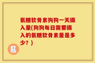 氨糖软骨素狗狗一天摄入量(狗狗每日需要摄入的氨糖软骨素量是多少？)