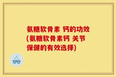 氨糖软骨素 钙的功效(氨糖软骨素钙 关节保健的有效选择)