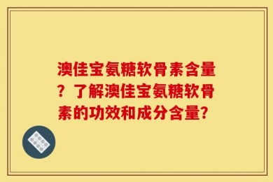 澳佳宝氨糖软骨素含量？了解澳佳宝氨糖软骨素的功效和成分含量？