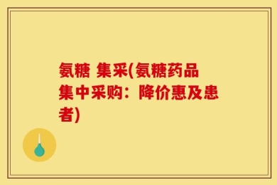 氨糖 集采(氨糖药品集中采购：降价惠及患者)