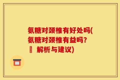 氨糖对颈椎有好处吗(氨糖对颈椎有益吗？ – 解析与建议)