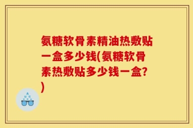 氨糖软骨素精油热敷贴一盒多少钱(氨糖软骨素热敷贴多少钱一盒？)