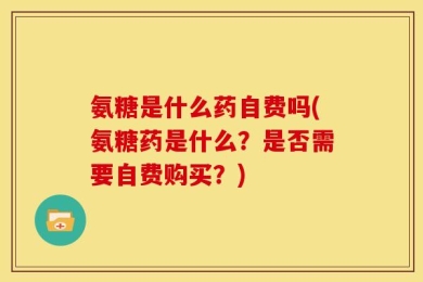 氨糖是什么药自费吗(氨糖药是什么？是否需要自费购买？)