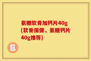 氨糖软骨加钙片40g(软骨保健，氨糖钙片40g推荐)